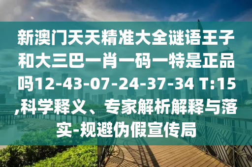 新澳門天天精準(zhǔn)大全謎語王子和大三巴一肖一碼一特是正品嗎12-43-07-24-37-34 T:15,科學(xué)釋義、專家解析解釋與落實-規(guī)避偽假宣傳局