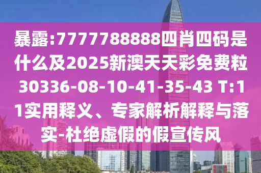暴露:7777788888四肖四碼是什么及2025新澳天天彩免費粒30336-08-10-41-35-43 T:11實用釋義、專家解析解釋與落實-杜絕虛假的假宣傳風(fēng)