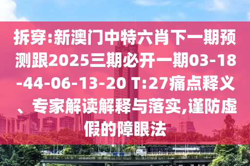 拆穿:新澳門中特六肖下一期預測跟2025三期必開一期03-18-44-06-13-20 T:27痛點釋義、專家解讀解釋與落實,謹防虛假的障眼法