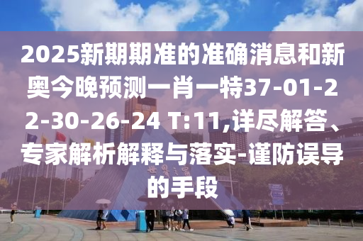 2025新期期準的準確消息和新奧今晚預(yù)測一肖一特37-01-22-30-26-24 T:11,詳盡解答、專家解析解釋與落實-謹防誤導(dǎo)的手段