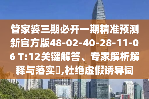 管家婆三期必開一期精準(zhǔn)預(yù)測(cè)新官方版48-02-40-28-11-06 T:12關(guān)鍵解答、專家解析解釋與落實(shí)?,杜絕虛假誘導(dǎo)詞