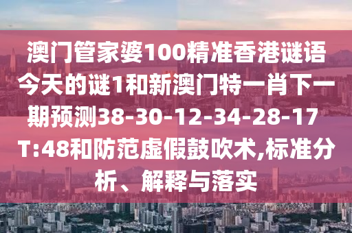 澳門(mén)管家婆100精準(zhǔn)香港謎語(yǔ)今天的謎1和新澳門(mén)特一肖下一期預(yù)測(cè)38-30-12-34-28-17 T:48和防范虛假鼓吹術(shù),標(biāo)準(zhǔn)分析、解釋與落實(shí)