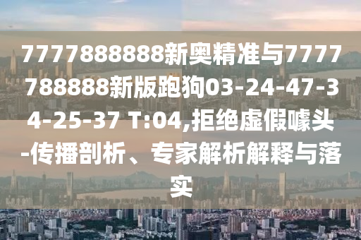 7777888888新奧精準(zhǔn)與7777788888新版跑狗03-24-47-34-25-37 T:04,拒絕虛假噱頭-傳播剖析、專家解析解釋與落實(shí)