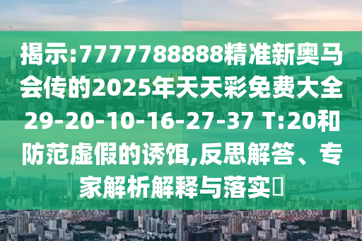 揭示:7777788888精準(zhǔn)新奧馬會(huì)傳的2025年天天彩免費(fèi)大全29-20-10-16-27-37 T:20和防范虛假的誘餌,反思解答、專家解析解釋與落實(shí)?