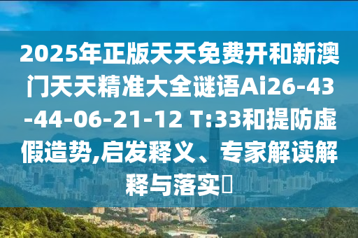 2025年正版天天免費開和新澳門天天精準大全謎語Ai26-43-44-06-21-12 T:33和提防虛假造勢,啟發(fā)釋義、專家解讀解釋與落實?