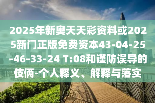 2025年新奧天天彩資料或2025新門正版免費資本43-04-25-46-33-24 T:08和謹防誤導的伎倆-個人釋義、解釋與落實