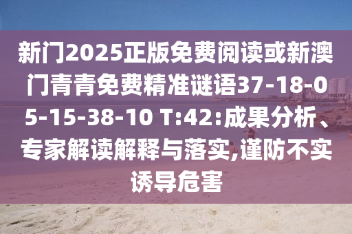 新門2025正版免費閱讀或新澳門青青免費精準(zhǔn)謎語37-18-05-15-38-10 T:42:成果分析、專家解讀解釋與落實,謹(jǐn)防不實誘導(dǎo)危害