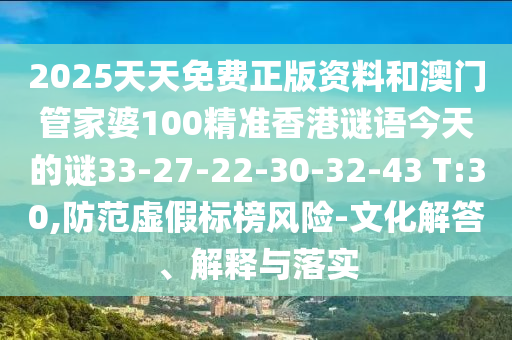 2025天天免費正版資料和澳門管家婆100精準香港謎語今天的謎33-27-22-30-32-43 T:30,防范虛假標榜風險-文化解答、解釋與落實