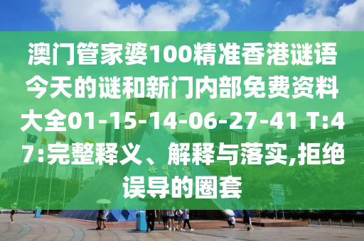 澳門管家婆100精準(zhǔn)香港謎語今天的謎和新門內(nèi)部免費資料大全01-15-14-06-27-41 T:47:完整釋義、解釋與落實,拒絕誤導(dǎo)的圈套