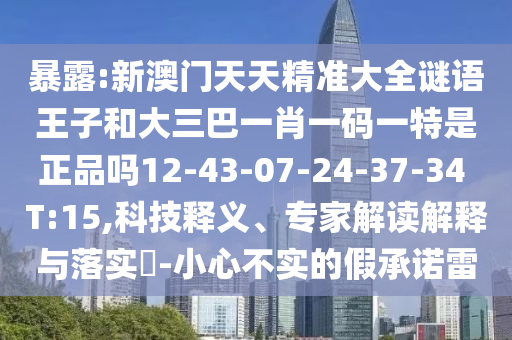 暴露:新澳門天天精準(zhǔn)大全謎語王子和大三巴一肖一碼一特是正品嗎12-43-07-24-37-34 T:15,科技釋義、專家解讀解釋與落實?-小心不實的假承諾雷