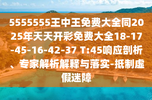 5555555王中王免費(fèi)大全同2025年天天開(kāi)彩免費(fèi)大全18-17-45-16-42-37 T:45響應(yīng)剖析、專家解析解釋與落實(shí)-抵制虛假迷障