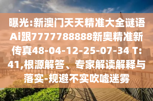 曝光:新澳門天天精準(zhǔn)大全謎語Ai跟7777788888新奧精準(zhǔn)新傳真48-04-12-25-07-34 T:41,根源解答、專家解讀解釋與落實-規(guī)避不實吹噓迷霧