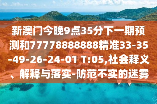 新澳門今晚9點(diǎn)35分下一期預(yù)測和77778888888精準(zhǔn)33-35-49-26-24-01 T:05,社會(huì)釋義、解釋與落實(shí)-防范不實(shí)的迷霧