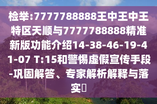 檢舉:7777788888王中王中王特區(qū)天順與7777788888精準新版功能介紹14-38-46-19-41-07 T:15和警惕虛假宣傳手段-鞏固解答、專家解析解釋與落實?