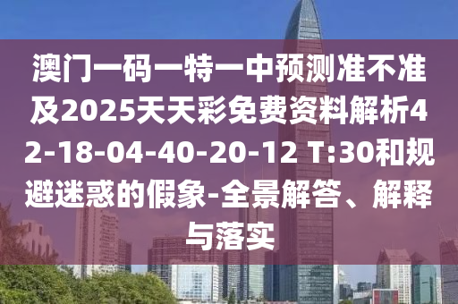 澳門一碼一特一中預(yù)測準不準及2025天天彩免費資料解析42-18-04-40-20-12 T:30和規(guī)避迷惑的假象-全景解答、解釋與落實