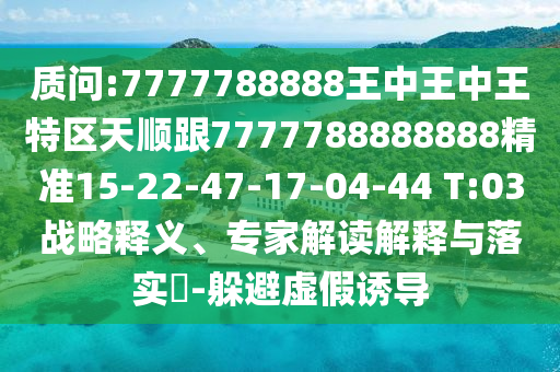 質問:7777788888王中王中王特區(qū)天順跟7777788888888精準15-22-47-17-04-44 T:03戰(zhàn)略釋義、專家解讀解釋與落實?-躲避虛假誘導