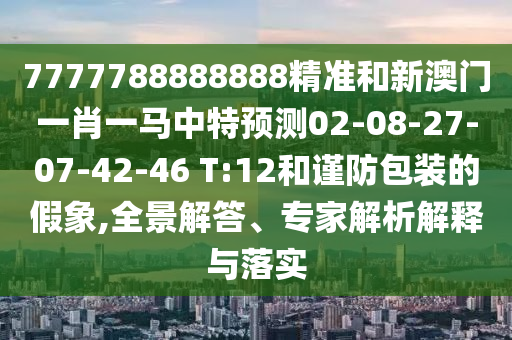 7777788888888精準(zhǔn)和新澳門一肖一馬中特預(yù)測02-08-27-07-42-46 T:12和謹(jǐn)防包裝的假象,全景解答、專家解析解釋與落實