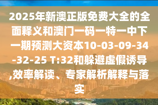 2025年新澳正版免費大全的全面釋義和澳門一碼一特一中下一期預測大資本10-03-09-34-32-25 T:32和躲避虛假誘導,效率解讀、專家解析解釋與落實