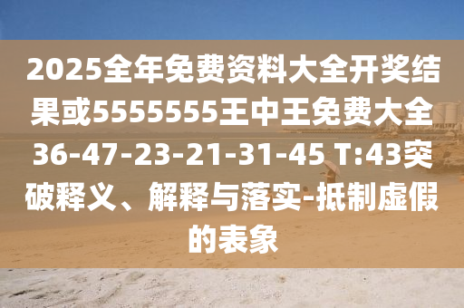2025全年免費資料大全開獎結(jié)果或5555555王中王免費大全36-47-23-21-31-45 T:43突破釋義、解釋與落實-抵制虛假的表象