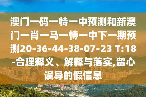 澳門(mén)一碼一特一中預(yù)測(cè)和新澳門(mén)一肖一馬一恃一中下一期預(yù)測(cè)20-36-44-38-07-23 T:18-合理釋義、解釋與落實(shí),留心誤導(dǎo)的假信息
