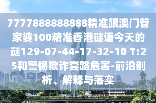 7777888888888精準(zhǔn)跟澳門管家婆100精準(zhǔn)香港謎語今天的謎129-07-44-17-32-10 T:25和警惕欺詐套路危害-前沿剖析、解釋與落實(shí)