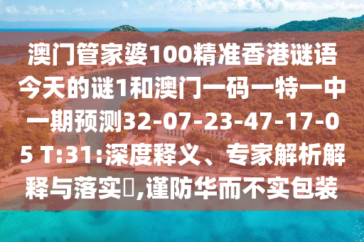 澳門管家婆100精準(zhǔn)香港謎語今天的謎1和澳門一碼一特一中一期預(yù)測32-07-23-47-17-05 T:31:深度釋義、專家解析解釋與落實?,謹(jǐn)防華而不實包裝