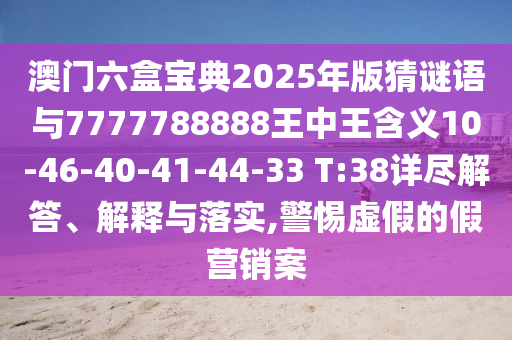 澳門六盒寶典2025年版猜謎語與7777788888王中王含義10-46-40-41-44-33 T:38詳盡解答、解釋與落實,警惕虛假的假營銷案