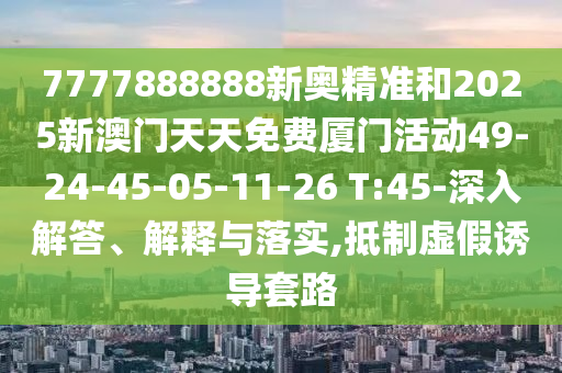 7777888888新奧精準和2025新澳門天天免費廈門活動49-24-45-05-11-26 T:45-深入解答、解釋與落實,抵制虛假誘導套路