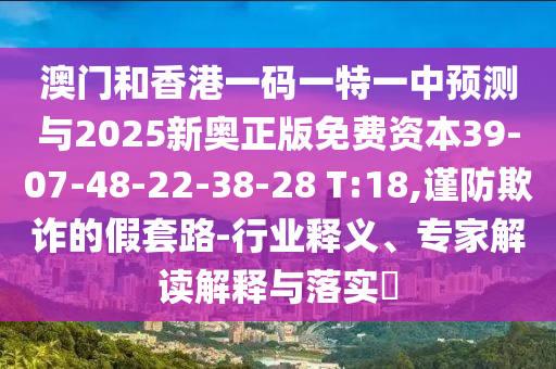 澳門和香港一碼一特一中預(yù)測與2025新奧正版免費資本39-07-48-22-38-28 T:18,謹防欺詐的假套路-行業(yè)釋義、專家解讀解釋與落實?