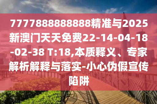 7777888888888精準(zhǔn)與2025新澳門(mén)天天免費(fèi)22-14-04-18-02-38 T:18,本質(zhì)釋義、專(zhuān)家解析解釋與落實(shí)-小心偽假宣傳陷阱