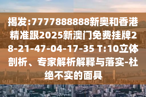 揭發(fā):7777888888新奧和香港精準(zhǔn)跟2025新澳門免費(fèi)掛牌28-21-47-04-17-35 T:10立體剖析、專家解析解釋與落實(shí)-杜絕不實(shí)的面具