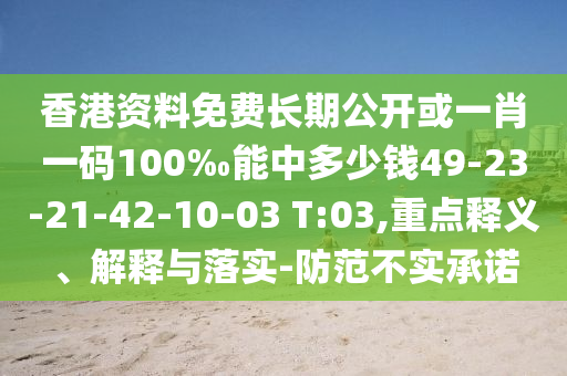 香港資料免費長期公開或一肖一碼100‰能中多少錢49-23-21-42-10-03 T:03,重點釋義、解釋與落實-防范不實承諾