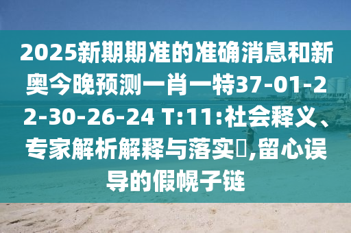 2025新期期準(zhǔn)的準(zhǔn)確消息和新奧今晚預(yù)測一肖一特37-01-22-30-26-24 T:11:社會釋義、專家解析解釋與落實?,留心誤導(dǎo)的假幌子鏈