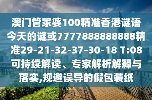 澳門管家婆100精準(zhǔn)香港謎語今天的謎或7777888888888精準(zhǔn)29-21-32-37-30-18 T:08可持續(xù)解讀、專家解析解釋與落實(shí),規(guī)避誤導(dǎo)的假包裝紙