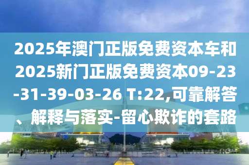 2025年澳門正版免費(fèi)資本車和2025新門正版免費(fèi)資本09-23-31-39-03-26 T:22,可靠解答、解釋與落實(shí)-留心欺詐的套路