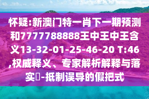 懷疑:新澳門特一肖下一期預(yù)測和7777788888王中王中王含義13-32-01-25-46-20 T:46,權(quán)威釋義、專家解析解釋與落實?-抵制誤導(dǎo)的假把式