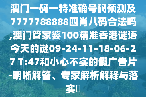 澳門一碼一特準(zhǔn)確號碼預(yù)測及7777788888四肖八碼合法嗎,澳門管家婆100精準(zhǔn)香港謎語今天的謎09-24-11-18-06-27 T:47和小心不實的假廣告片-明晰解答、專家解析解釋與落實?