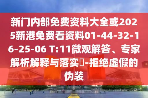 新門(mén)內(nèi)部免費(fèi)資料大全或2025新港免費(fèi)看資料01-44-32-16-25-06 T:11微觀解答、專(zhuān)家解析解釋與落實(shí)?-拒絕虛假的偽裝