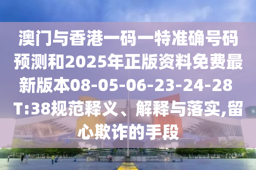 澳門與香港一碼一特準(zhǔn)確號(hào)碼預(yù)測和2025年正版資料免費(fèi)最新版本08-05-06-23-24-28 T:38規(guī)范釋義、解釋與落實(shí),留心欺詐的手段