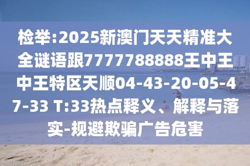 檢舉:2025新澳門天天精準(zhǔn)大全謎語跟7777788888王中王中王特區(qū)天順04-43-20-05-47-33 T:33熱點(diǎn)釋義、解釋與落實(shí)-規(guī)避欺騙廣告危害