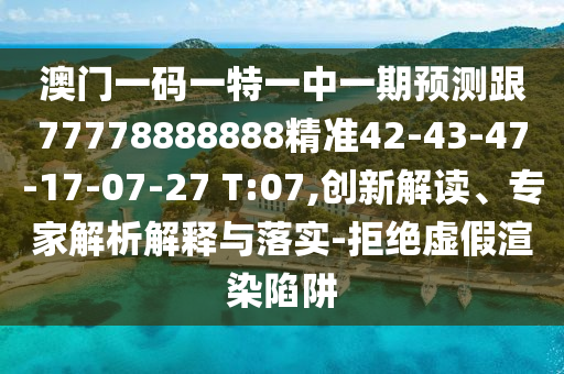 澳門一碼一特一中一期預(yù)測跟77778888888精準(zhǔn)42-43-47-17-07-27 T:07,創(chuàng)新解讀、專家解析解釋與落實-拒絕虛假渲染陷阱