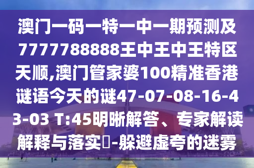 澳門一碼一特一中一期預測及7777788888王中王中王特區(qū)天順,澳門管家婆100精準香港謎語今天的謎47-07-08-16-43-03 T:45明晰解答、專家解讀解釋與落實?-躲避虛夸的迷霧