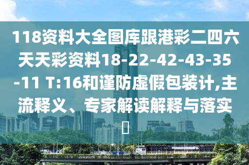 118資料大全圖庫(kù)跟港彩二四六天天彩資料18-22-42-43-35-11 T:16和謹(jǐn)防虛假包裝計(jì),主流釋義、專家解讀解釋與落實(shí)?