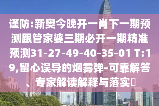 謹防:新奧今晚開一肖下一期預(yù)測跟管家婆三期必開一期精準預(yù)測31-27-49-40-35-01 T:19,留心誤導(dǎo)的煙霧彈-可靠解答、專家解讀解釋與落實?