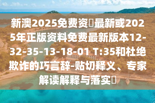 新澳2025免費資枓最新或2025年正版資料免費最新版本12-32-35-13-18-01 T:35和杜絕欺詐的巧言辭-貼切釋義、專家解讀解釋與落實?