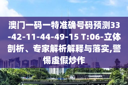 澳門一碼一特準確號碼預(yù)測33-42-11-44-49-15 T:06-立體剖析、專家解析解釋與落實,警惕虛假炒作