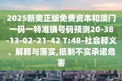 2025新奧正版免費(fèi)資本和澳門一碼一特準(zhǔn)確號(hào)碼預(yù)測(cè)20-38-13-02-21-42 T:48-社會(huì)釋義、解釋與落實(shí),抵制不實(shí)承諾危害