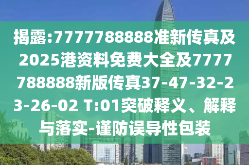 揭露:7777788888準(zhǔn)新傳真及2025港資料免費(fèi)大全及7777788888新版?zhèn)髡?7-47-32-23-26-02 T:01突破釋義、解釋與落實(shí)-謹(jǐn)防誤導(dǎo)性包裝