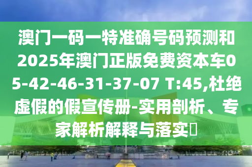 澳門一碼一特準(zhǔn)確號碼預(yù)測和2025年澳門正版免費(fèi)資本車05-42-46-31-37-07 T:45,杜絕虛假的假宣傳冊-實(shí)用剖析、專家解析解釋與落實(shí)?