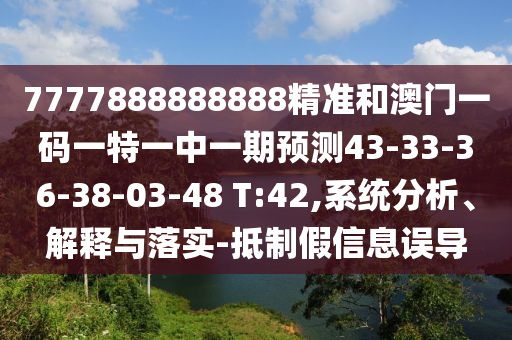 7777888888888精準(zhǔn)和澳門一碼一特一中一期預(yù)測43-33-36-38-03-48 T:42,系統(tǒng)分析、解釋與落實(shí)-抵制假信息誤導(dǎo)